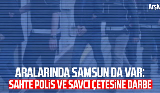 Aralarında Samsun da var: Sahte polis ve savcı çetesine darbe