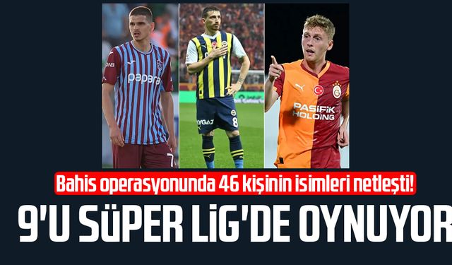 Bahis operasyonunda 46 kişinin isimleri netleşti! 9'u Süper Lig'de oynuyor