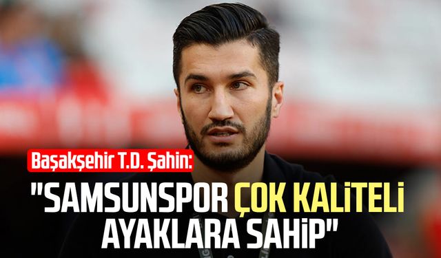 Başakşehir T.D. Nuri Şahin: "Samsunspor çok kaliteli ayaklara sahip"