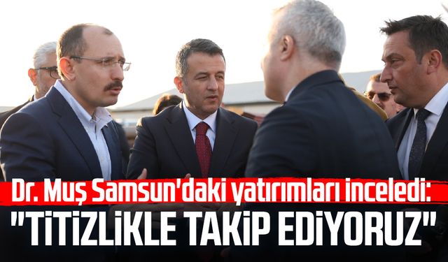 Dr. Mehmet Muş Samsun'daki yatırımları inceledi: "Titizlikle takip ediyoruz"