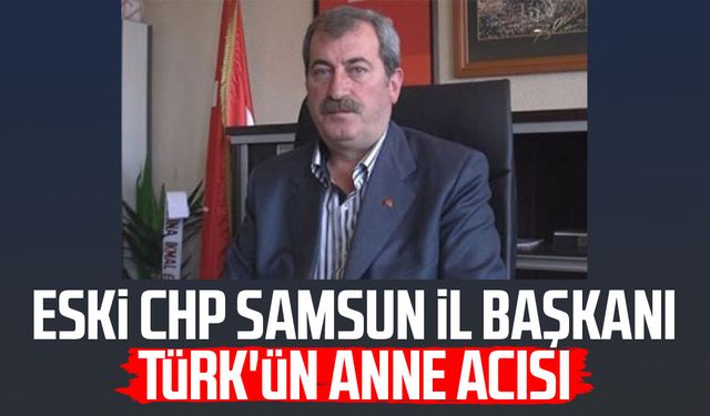Eski CHP Samsun İl Başkanı Halil Türk'ün anne acısı