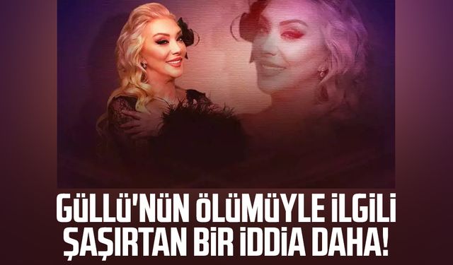Güllü'nün ölümüyle ilgili şaşırtan bir iddia daha!