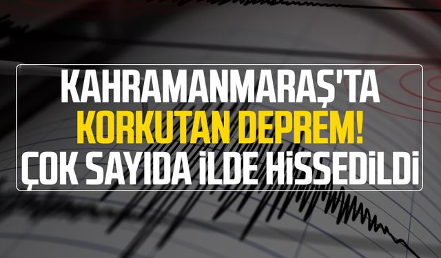 Kahramanmaraş'ta korkutan deprem! Çok sayıda ilde hissedildi