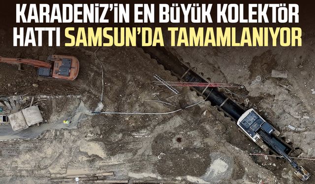 Karadeniz’in en büyük kolektör hattı Samsun’da tamamlanıyor