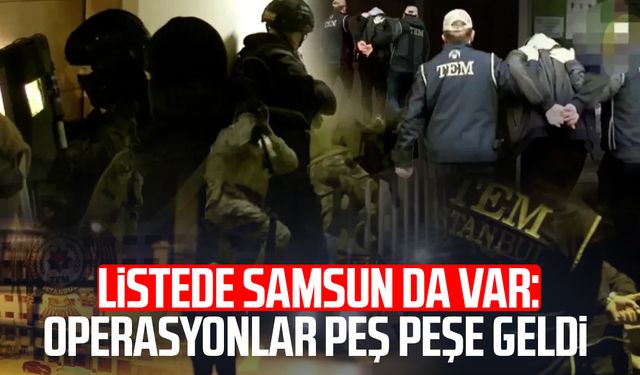 Listede Samsun da var: Operasyonlar peş peşe geldi