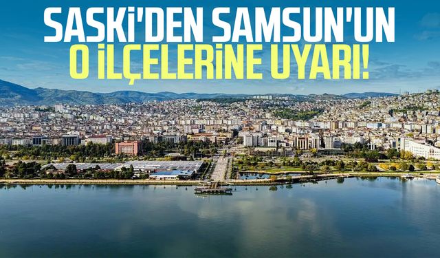SASKİ'den Samsun'un o ilçelerine uyarı!