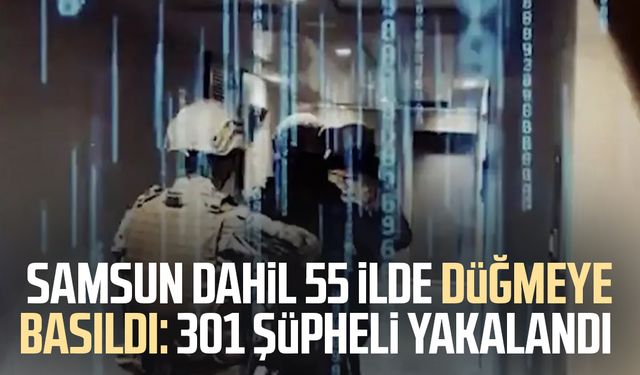 Samsun dahil 55 ilde düğmeye basıldı: 301 şüpheli yakalandı