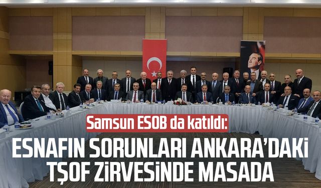 Samsun ESOB da katıldı: Esnafın sorunları Ankara’daki TŞOF zirvesinde masada