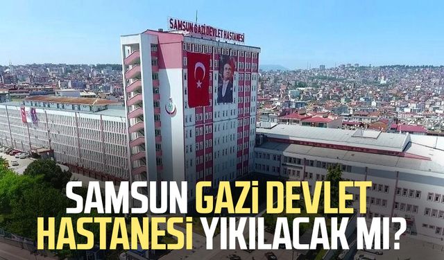 Samsun Gazi Devlet Hastanesi yıkılacak mı?
