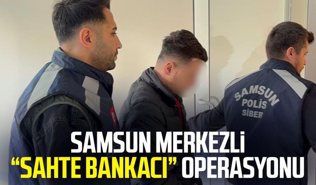 Samsun merkezli “sahte bankacı” operasyonu