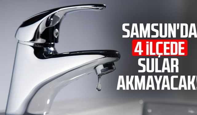 Samsun'da 4 ilçede sular akmayacak!