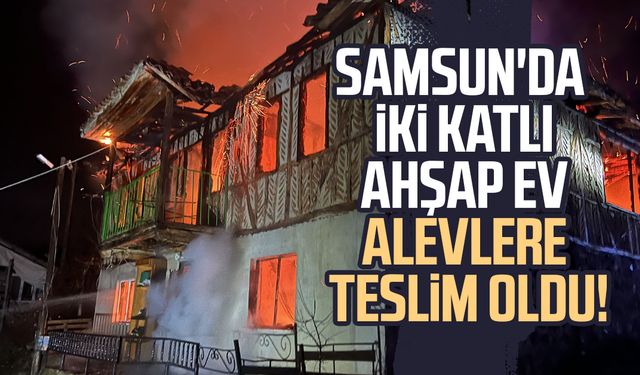 Samsun'da iki katlı ahşap ev alevlere teslim oldu!