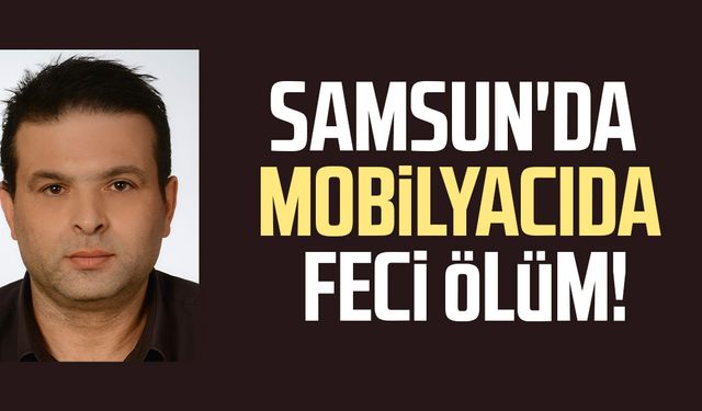 Samsun'da mobilyacıda feci ölüm: Lütfi Kara hayatını kaybetti