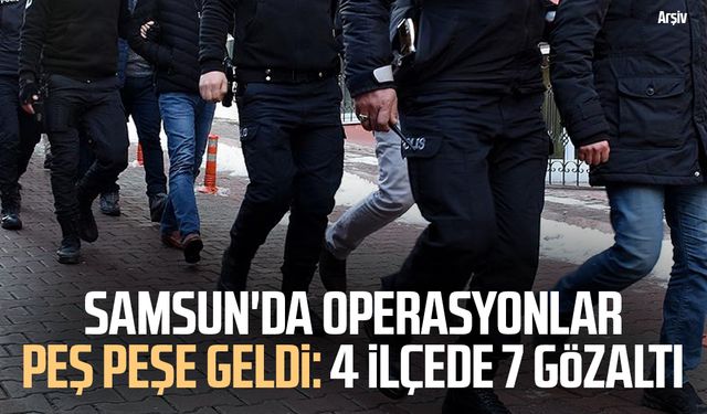 Samsun'da operasyonlar peş peşe geldi: 4 ilçede 7 gözaltı