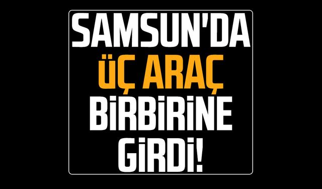 Samsun Çarşamba'da üç araç birbirine girdi!