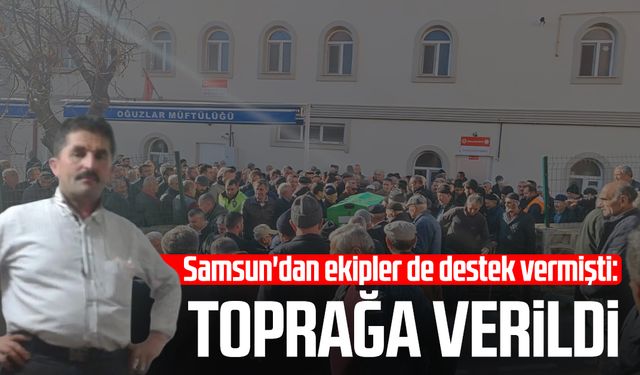 Samsun'dan ekipler de destek vermişti: Toprağa verildi