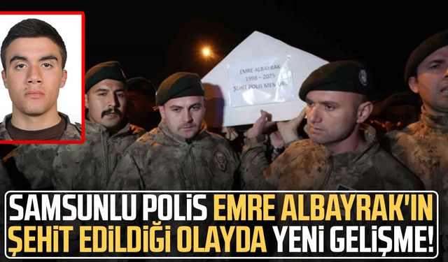 Samsunlu polis Emre Albayrak'ın şehit edildiği olayda yeni gelişme!