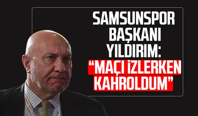 Samsunspor Başkanı Yüksel Yıldırım: "Maçı izlerken kahroldum"