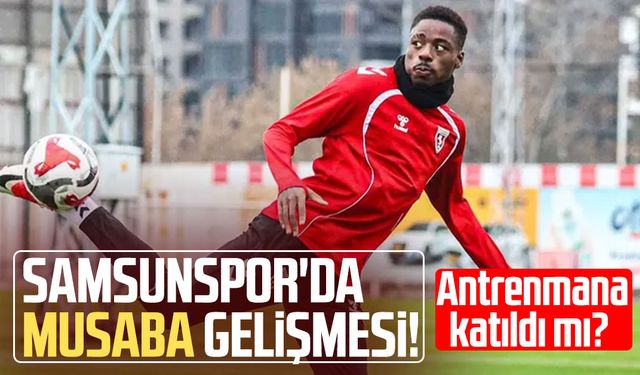 Samsunspor'da flaş Musaba gelişmesi! Antrenmana katıldı mı?