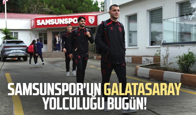 Samsunspor'un Galatasaray yolculuğu bugün
