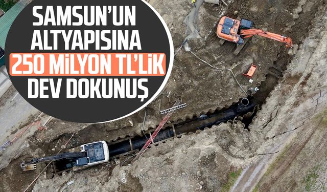 Samsun’un altyapısına 250 milyon TL’lik dev dokunuş