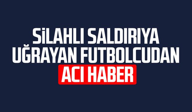 Silahlı saldırıya uğrayan futbolcudan acı haber