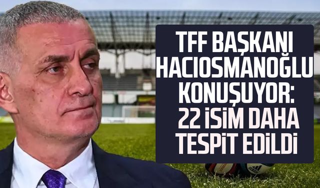 TFF Başkanı Hacıosmanoğlu açıkladı: 22 isim daha tespit edildi