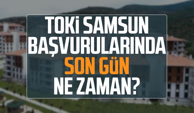 TOKİ Samsun başvurularında son gün ne zaman?