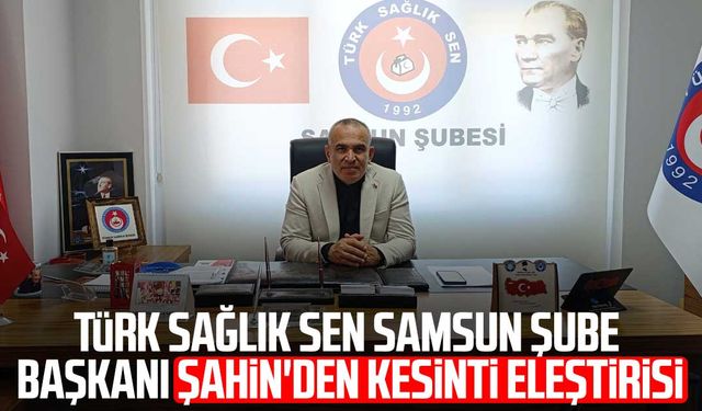 Türk Sağlık Sen Samsun Şube Başkanı Gökhan Şahin'den kesinti eleştirisi