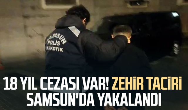 18 yıl cezası var! Zehir taciri Samsun'da yakalandı
