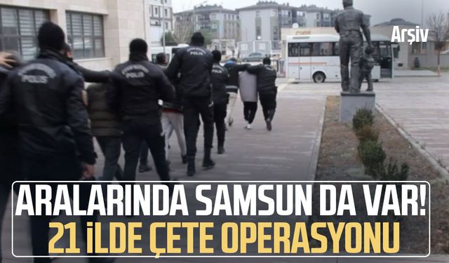Aralarında Samsun da var! 21 ilde çete operasyonu