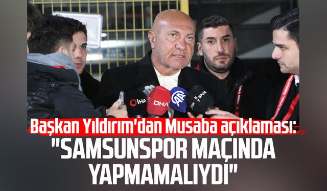 Başkan Yıldırım'dan Musaba açıklaması: "Samsunspor maçında yapmamalıydı"