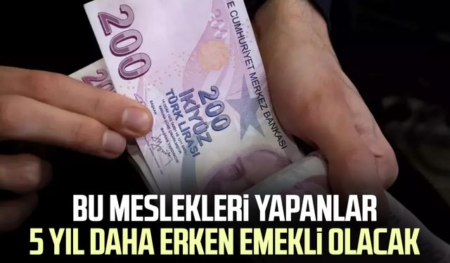 Bu meslekleri yapanlar 5 yıl daha erken emekli olacak