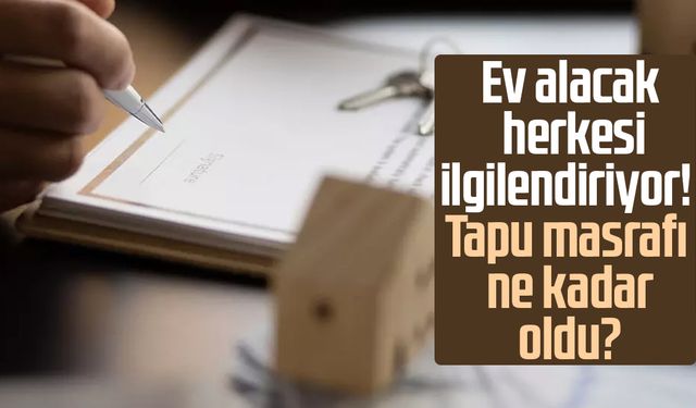 Ev alacak herkesi ilgilendiriyor! Tapu masrafı ne kadar oldu?