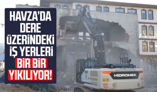 Havza’da dere üzerindeki iş yerleri bir bir yıkılıyor!