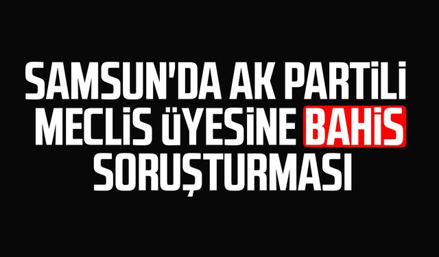 Samsun'da AK Partili Meclis Üyesine bahis soruşturması