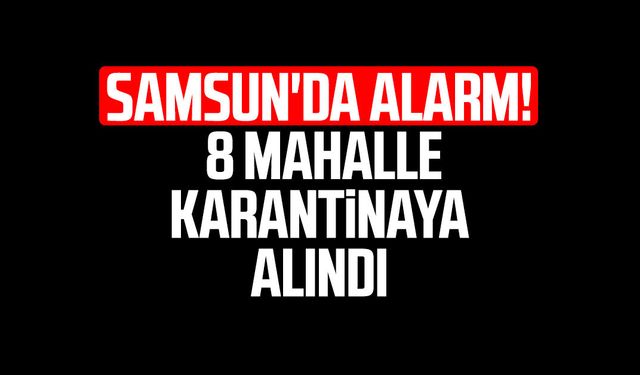 Samsun'da alarm! 8 mahalle karantinaya alındı