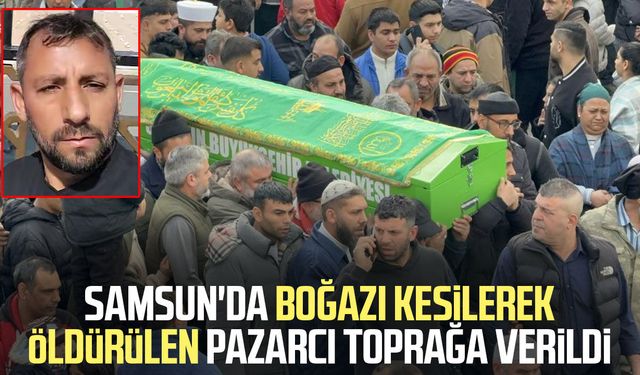 Samsun'da boğazı kesilerek öldürülen pazarcı toprağa verildi
