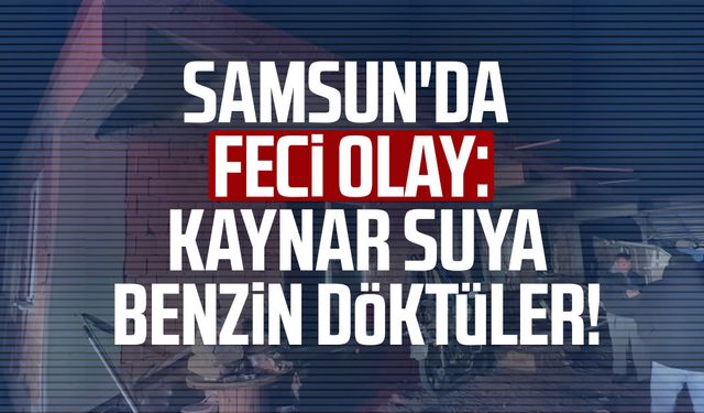 Samsun'da feci olay: Kaynar suya benzin döktüler!