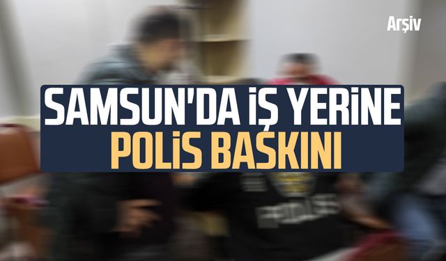 Samsun'da iş yerine polis baskını