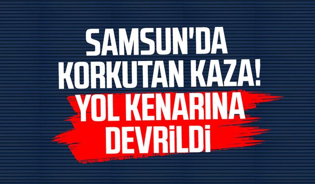 Samsun'da korkutan kaza! Yol kenarına devrildi
