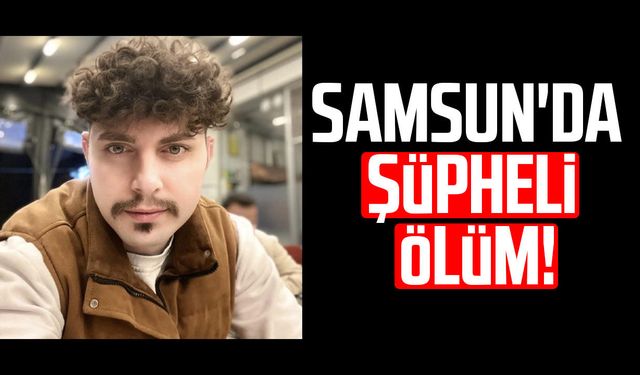 Samsun'da şüpheli ölüm! Furkan Doğan hayatını kaybetti