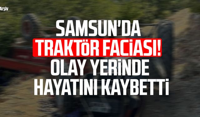 Samsun'da traktör faciası! Olay yerinde hayatını kaybetti