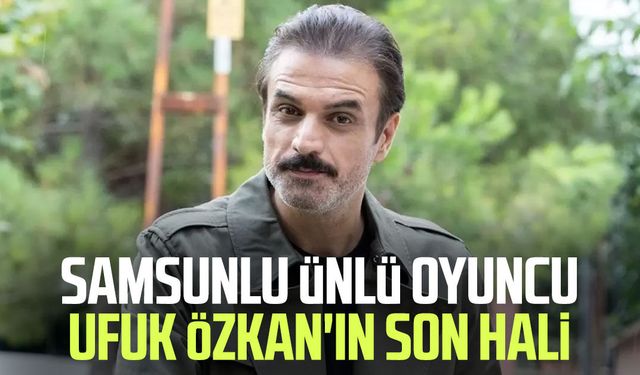 Samsunlu ünlü oyuncu Ufuk Özkan'ın son hali