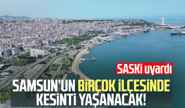 Samsun’un birçok ilçesinde su kesintisi!