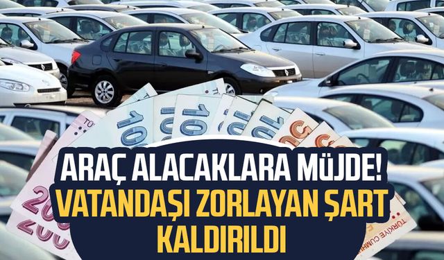 Araç alacaklara müjde! Vatandaşı zorlayan şart kaldırıldı