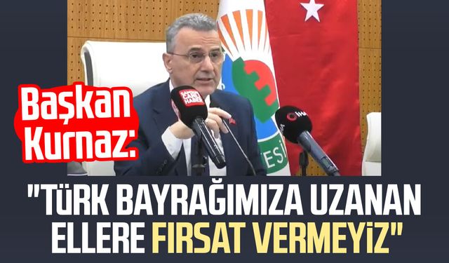 Başkan İhsan Kurnaz: "Türk bayrağımıza uzanan ellere fırsat vermeyiz"