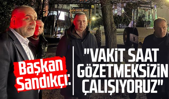 Başkan İbrahim Sandıkçı: "Vakit saat gözetmeksizin çalışıyoruz"