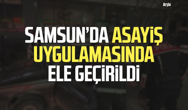 Samsun’da asayiş uygulamasında ele geçirildi