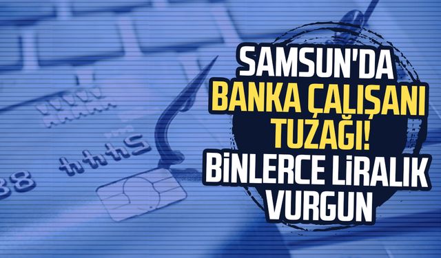 Samsun'da banka çalışanı tuzağı! Binlerce liralık vurgun